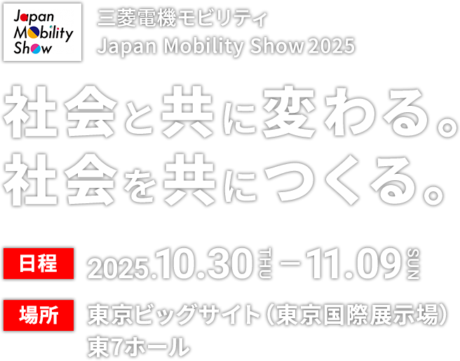 三菱電機モビリティ Japan Mobility Show2025 社会と共に変わる。社会を共につくる。日程 2025.10.30(火) - 11.9(日) 場所 東京ビッグサイト(東京国際展示場)東7ホール